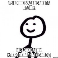 А что же будет завтра брэйн. Мы захватим хлебопекарный завод