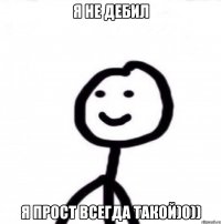 Я НЕ ДЕБИЛ Я ПРОСТ ВСЕГДА ТАКОЙ)0))