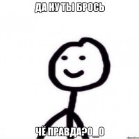 Да ну ты брось ЧЁ правда?О_О