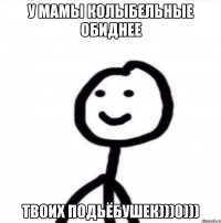 У мамы колыбельные обиднее твоих подьёбушек)))0)))