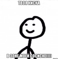 твоя киска в зоне моей сосиске))))