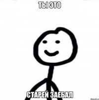 ты это старей заебал