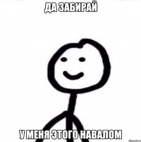 да забирай у меня этого навалом