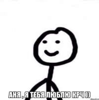  Аня , я тебя люблю крч ))