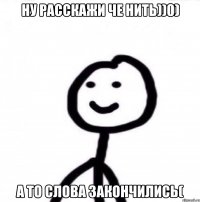 Ну расскажи че нить))0) А то слова закончились(