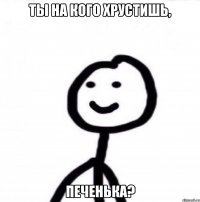 Ты на кого хрустишь, печенька?