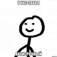 У нас завал Архисрочный