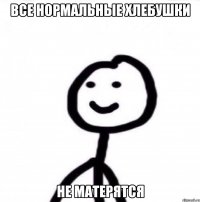 Все нормальные хлебушки НЕ МАТЕРЯТСЯ