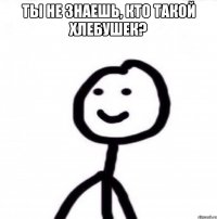 ТЫ НЕ ЗНАЕШЬ, КТО ТАКОЙ ХЛЕБУШЕК? 