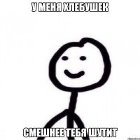 у меня хлебушек смешнее тебя шутит