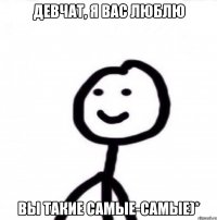 Девчат, я вас люблю Вы такие самые-самые)*