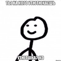 ты на кого утютюкаешь Утютшка? xD