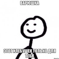 Варюшка Этот хлебушек только для тебя