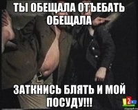 ты обещала отъебать обещала заткнись блять и мой посуду!!!