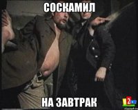 СОСКАМИЛ НА ЗАВТРАК