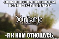 -Как вы относитесь к людям,которые постоянно сидят в Хогвартсе? -Я к ним отношусь.