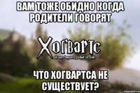 Вам тоже обидно когда родители говорят Что Хогвартса не существует?