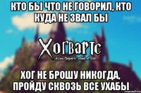 кто бы что не говорил, кто куда не звал бы хог не брошу никогда, пройду сквозь все ухабы