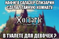 НАФИГА САЛАЗЕР СЛИЗАРИН СДЕЛАЛ ТАЙНУЮ КОМНАТУ В ТУАЛЕТЕ ДЛЯ ДЕВОЧЕК ?