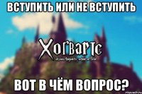 Вступить или Не вступить Вот в чём вопрос?