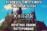 Я горжусь тем, что могу смело дать себе Почётное звание Поттеромана!