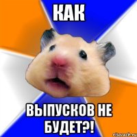 Как Выпусков не будет?!