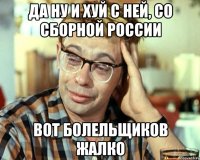 да ну и хуй с ней, со сборной россии вот болельщиков жалко