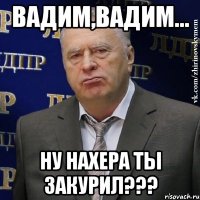 Вадим,Вадим... Ну нахера ты закурил???