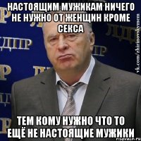 настоящим мужикам ничего не нужно от женщин кроме секса тем кому нужно что то ещё не настоящие мужики