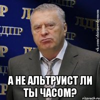  а не альтруист ли ты часом?