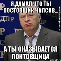 я думал что ты постовщик чипсов... а ты оказывается понтовщица