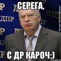 СЕРЕГА, С ДР КАРОЧ;)