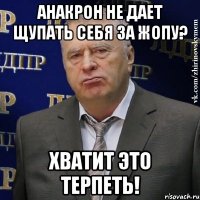 Анакрон не дает щупать себя за жопу? Хватит это терпеть!