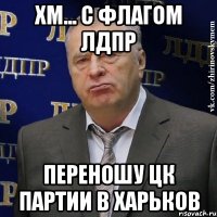 Хм... С флагом ЛДПР Переношу ЦК партии в Харьков