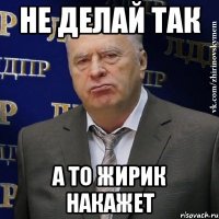 не делай так а то Жирик накажет