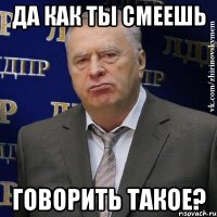 ДА КАК ТЫ СМЕЕШЬ ГОВОРИТЬ ТАКОЕ?