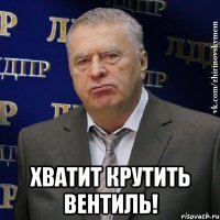  ХВАТИТ КРУТИТЬ ВЕНТИЛЬ!