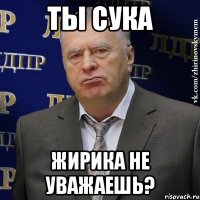 Ты сука Жирика не уважаешь?