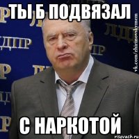 ты б подвязал с наркотой