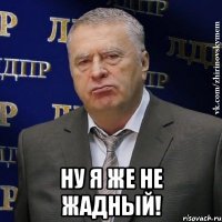  Ну я же не жадный!