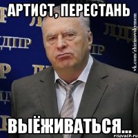 Артист, перестань выёживаться...