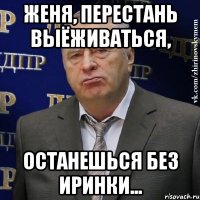 Женя, перестань выёживаться, останешься без Иринки...