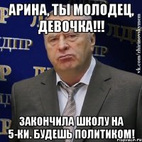 Арина, ты молодец, девочка!!! Закончила школу на 5-ки. Будешь политиком!