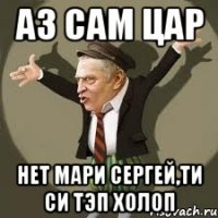 аз сам цар нет мари сергей,ти си тэп холоп