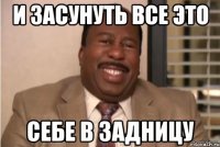 И засунуть все это Себе в задницу