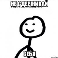 не сдерживай себя