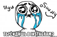  Ты сидишь в Instagram?