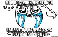 Мои поступки делятьбся на 2 типа: 1.Бля! Что я наделал? 2.А похуй и так сойдёт!