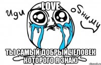 LOVE Ты самый добрый человек которого я знаю