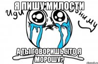 Я пишу милости а ты говоришь что я морошу?